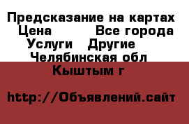 Предсказание на картах › Цена ­ 200 - Все города Услуги » Другие   . Челябинская обл.,Кыштым г.